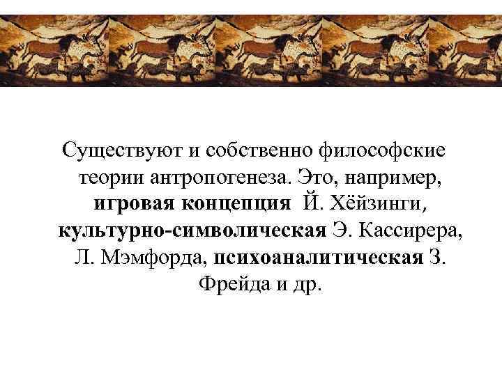  Существуют и собственно философские теории антропогенеза. Это, например, игровая концепция Й. Хёйзинги, культурно-символическая