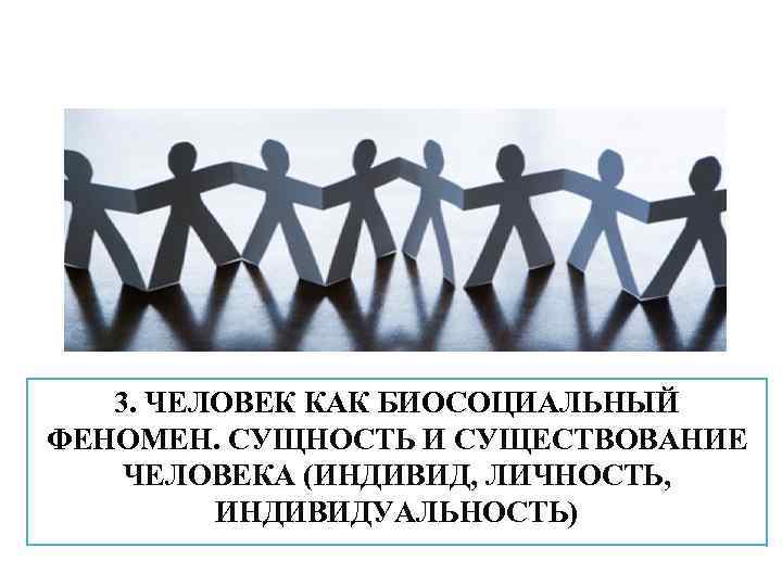 3. ЧЕЛОВЕК КАК БИОСОЦИАЛЬНЫЙ ФЕНОМЕН. СУЩНОСТЬ И СУЩЕСТВОВАНИЕ ЧЕЛОВЕКА (ИНДИВИД, ЛИЧНОСТЬ, ИНДИВИДУАЛЬНОСТЬ) 