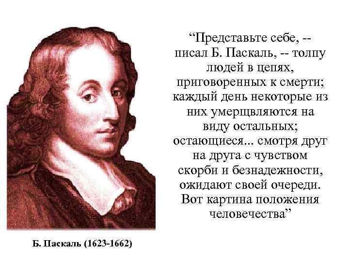  “Представьте себе, -- писал Б. Паскаль, -- толпу людей в цепях, приговоренных к