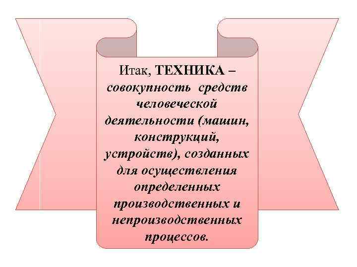 Итак, ТЕХНИКА – совокупность средств человеческой деятельности (машин, конструкций, устройств), созданных для осуществления определенных