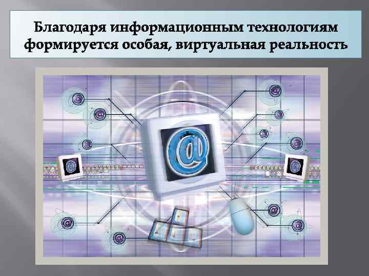 Благодаря информационным технологиям формируется особая, виртуальная реальность 