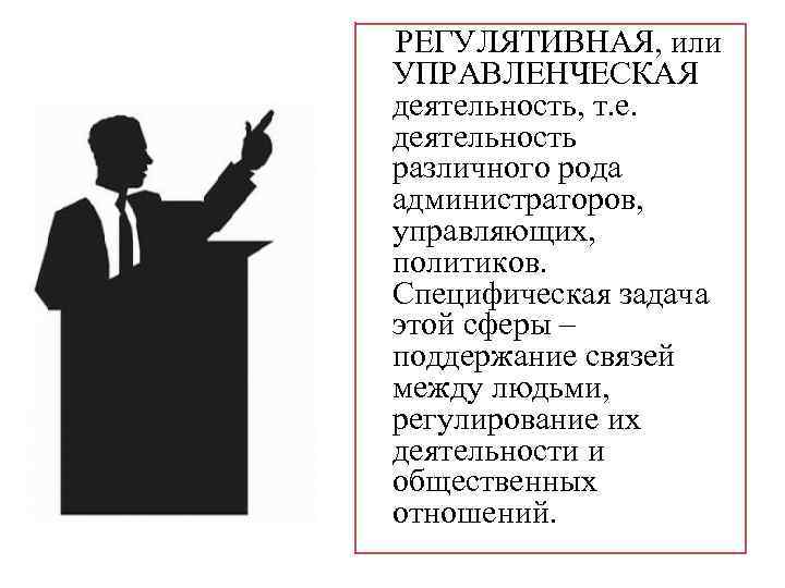  РЕГУЛЯТИВНАЯ, или УПРАВЛЕНЧЕСКАЯ деятельность, т. е. деятельность различного рода администраторов, управляющих, политиков. Специфическая