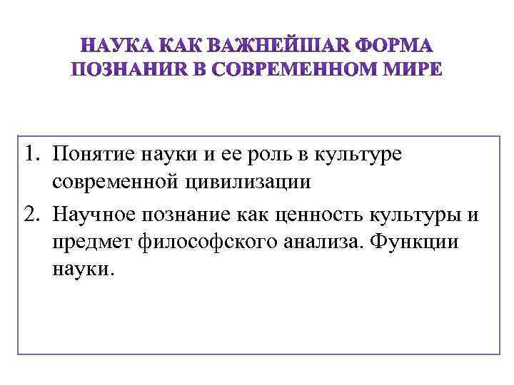 1. Понятие науки и ее роль в культуре современной цивилизации 2. Научное познание как