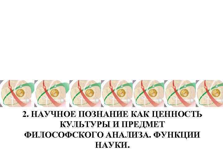 2. НАУЧНОЕ ПОЗНАНИЕ КАК ЦЕННОСТЬ КУЛЬТУРЫ И ПРЕДМЕТ ФИЛОСОФСКОГО АНАЛИЗА. ФУНКЦИИ НАУКИ. 