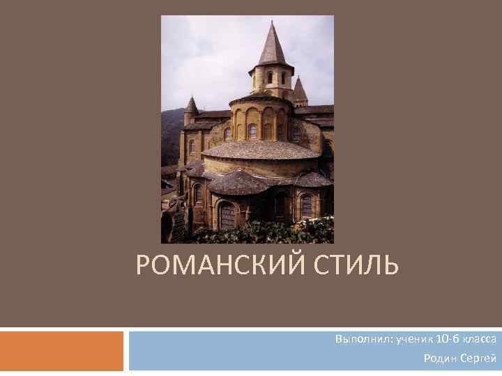 РОМАНСКИЙ СТИЛЬ Выполнил: ученик 10 -б класса Родин Сергей 