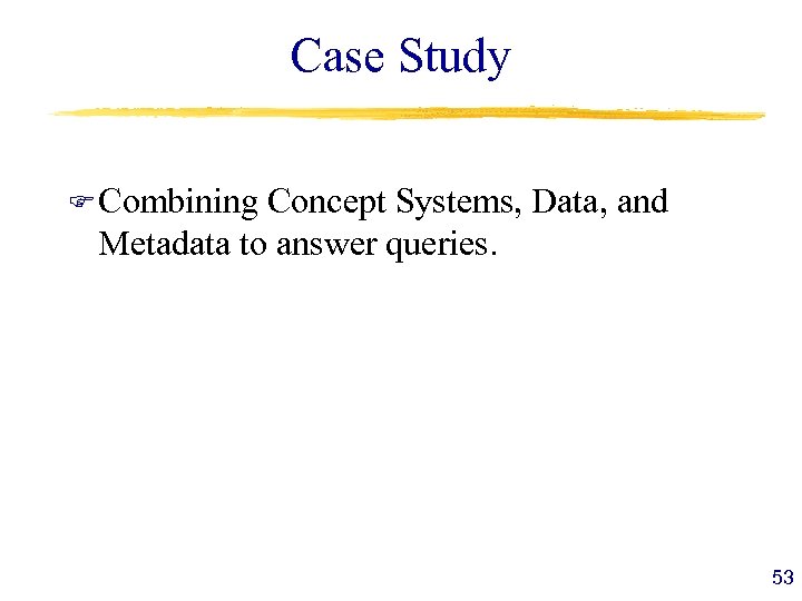 Case Study F Combining Concept Systems, Data, and Metadata to answer queries. 53 