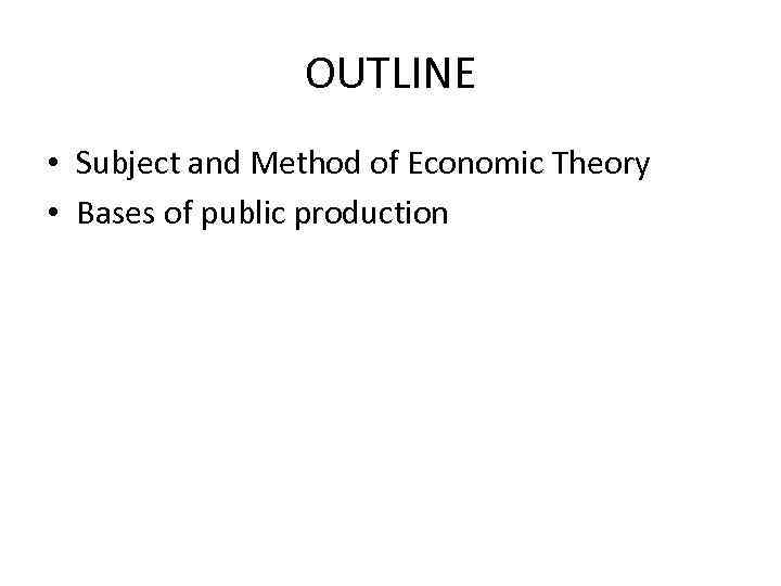 OUTLINE • Subject and Method of Economic Theory • Bases of public production 