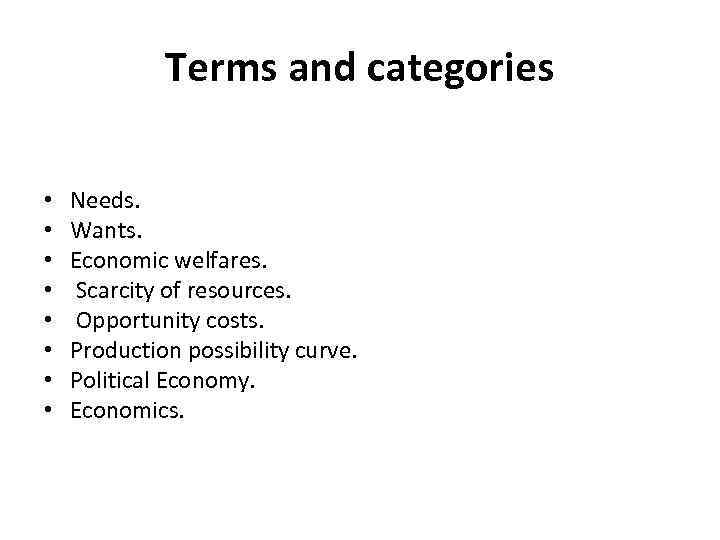 Terms and categories • • Needs. Wants. Economic welfares. Scarcity of resources. Opportunity costs.