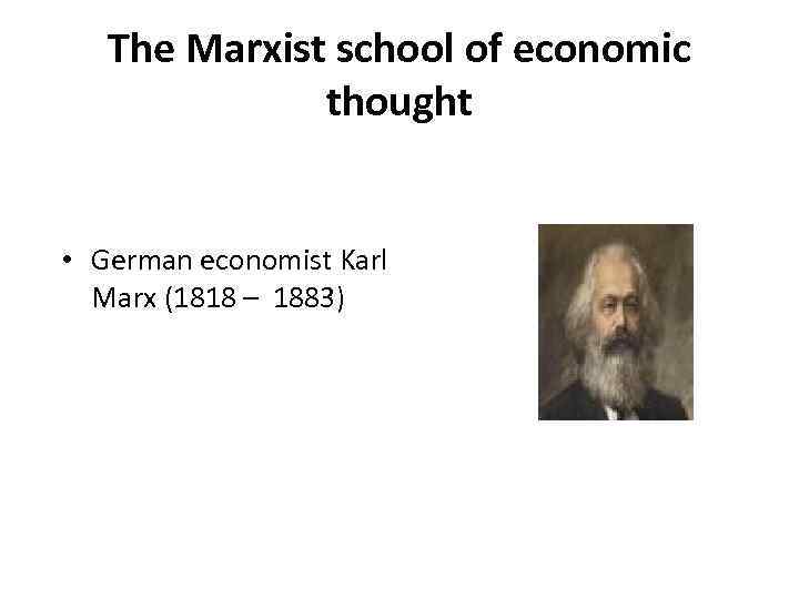 The Marxist school of economic thought • German economist Karl Marx (1818 – 1883)