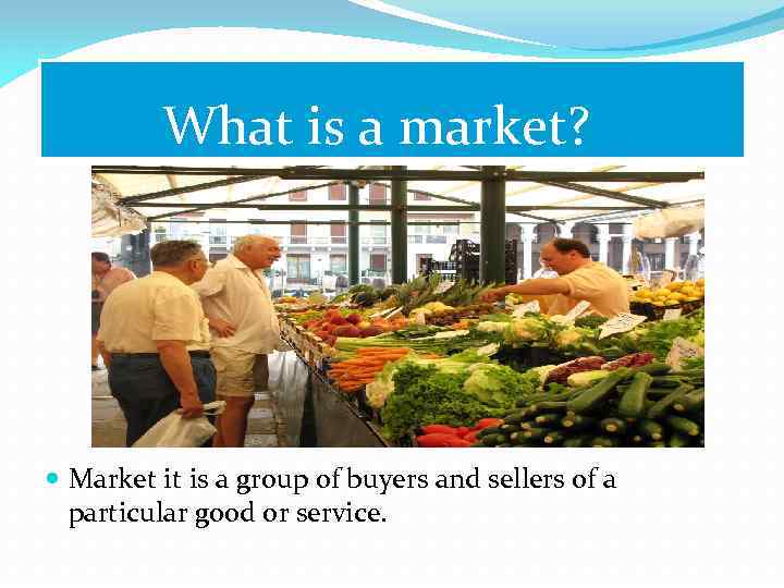 What is a market? Market it is a group of buyers and sellers of