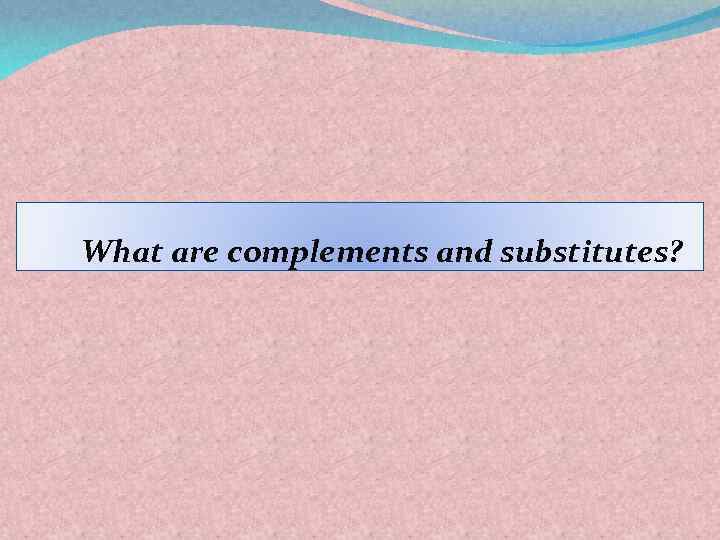 What are complements and substitutes? 