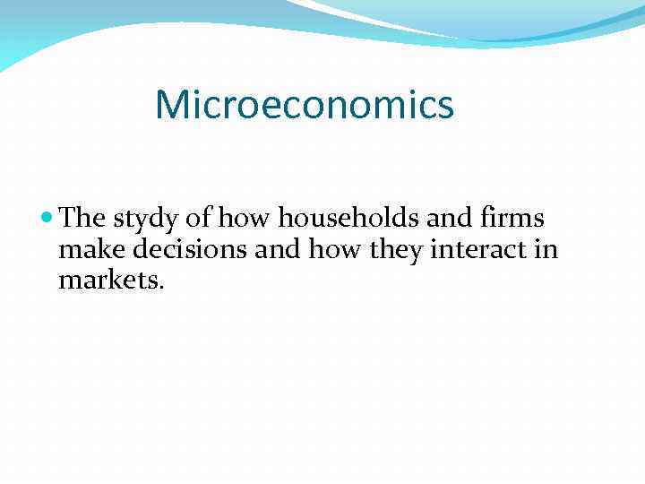 Microeconomics The stydy of how households and firms make decisions and how they interact