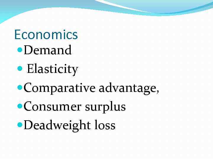 Economics Demand Elasticity Comparative advantage, Consumer surplus Deadweight loss 