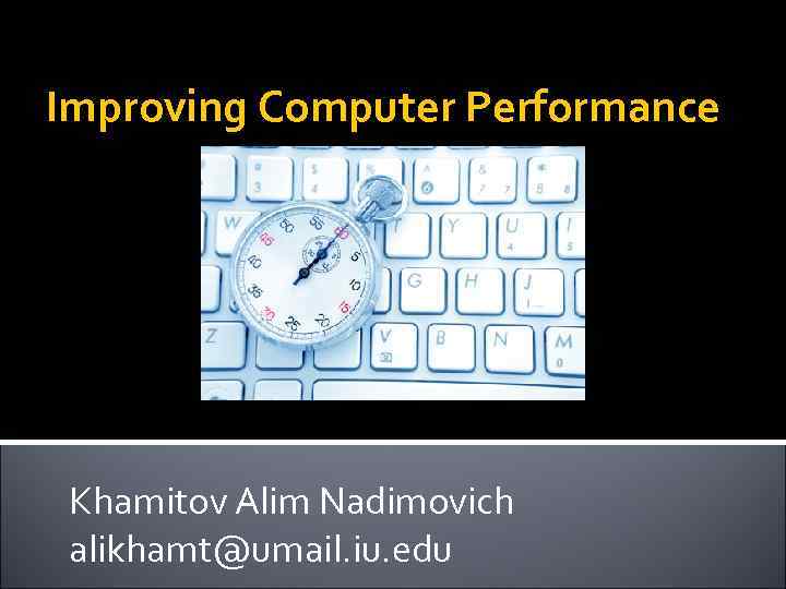 Improving Computer Performance Khamitov Alim Nadimovich alikhamt@umail. iu. edu 