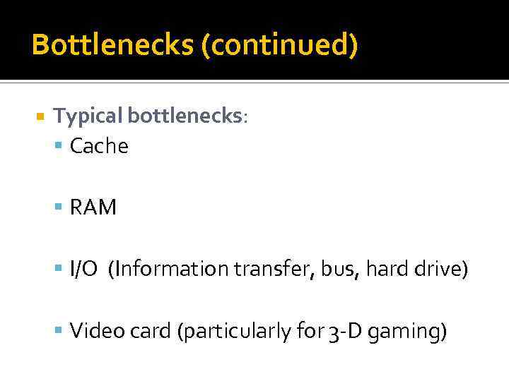 Bottlenecks (continued) Typical bottlenecks: Cache RAM I/O (Information transfer, bus, hard drive) Video card