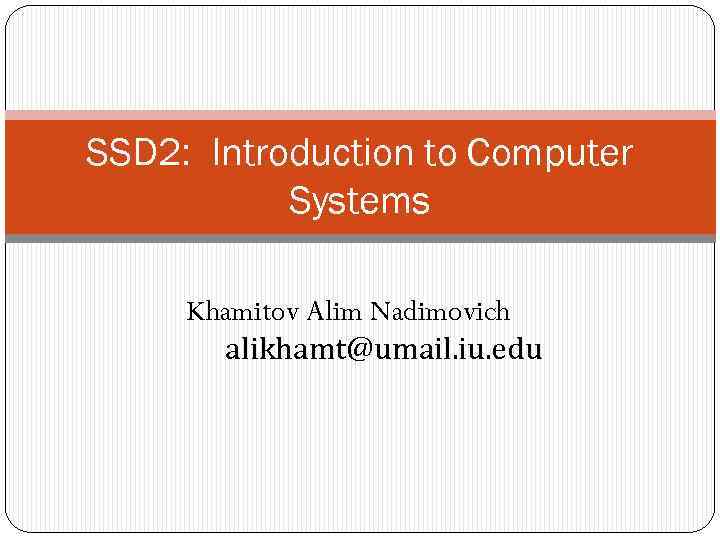 SSD 2: Introduction to Computer Systems Khamitov Alim Nadimovich alikhamt@umail. iu. edu 