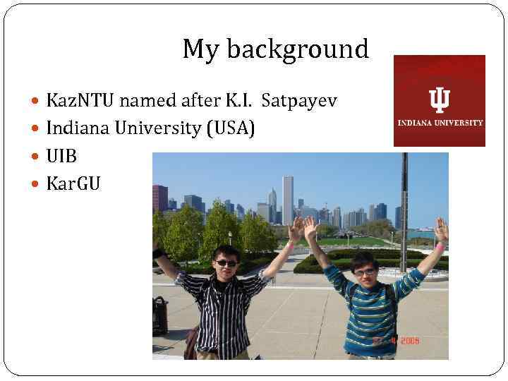 My background Kaz. NTU named after K. I. Satpayev Indiana University (USA) UIB Kar.