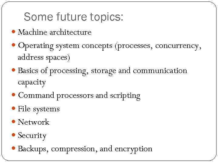 Some future topics: Machine architecture Operating system concepts (processes, concurrency, address spaces) Basics of