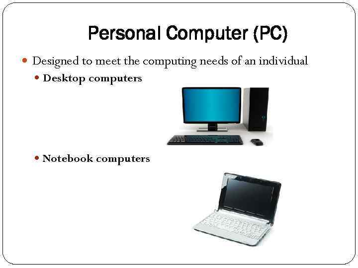 Personal Computer (PC) Designed to meet the computing needs of an individual Desktop computers