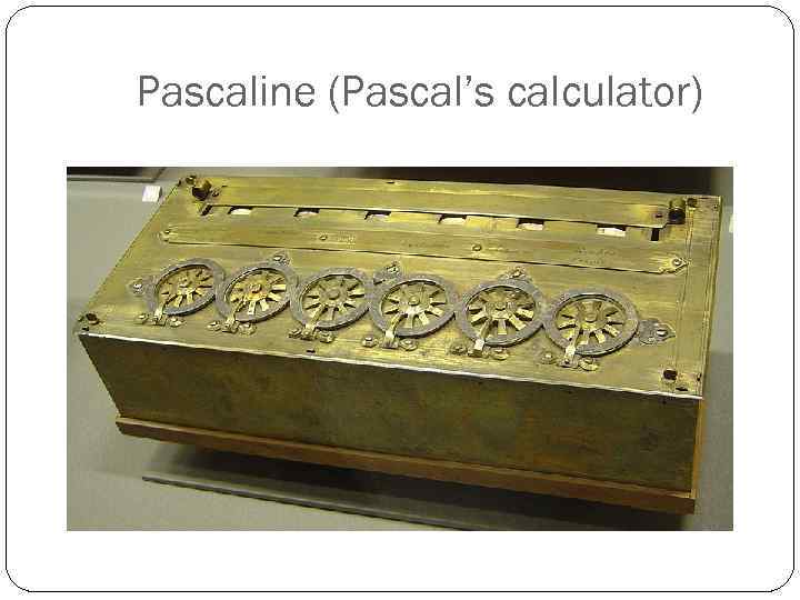 Pascaline (Pascal’s calculator) 