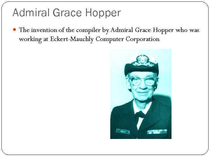 Admiral Grace Hopper The invention of the compiler by Admiral Grace Hopper who was