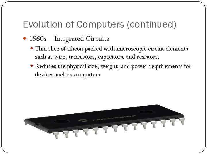 Evolution of Computers (continued) 1960 s—Integrated Circuits Thin slice of silicon packed with microscopic