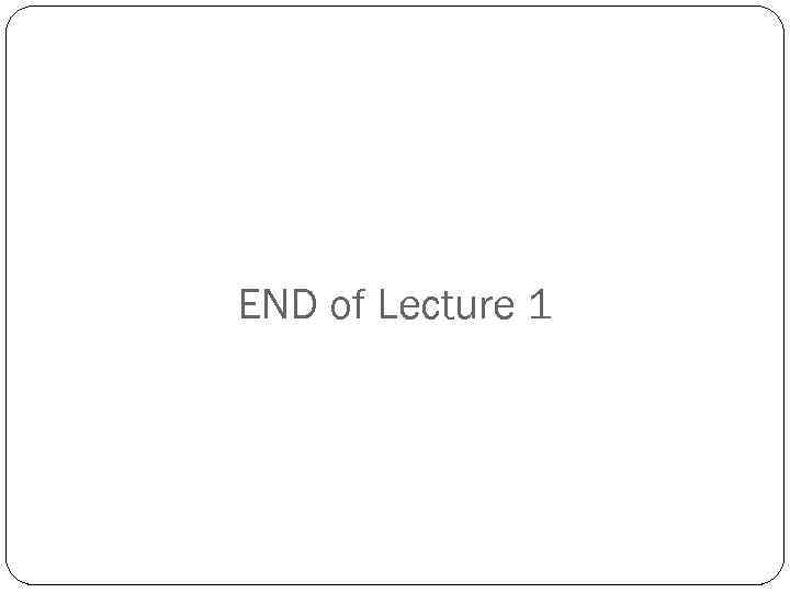 END of Lecture 1 