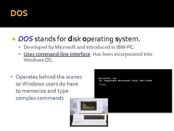 DOS stands for disk operating system. Developed by Microsoft and introduced in IBM-PC. Uses