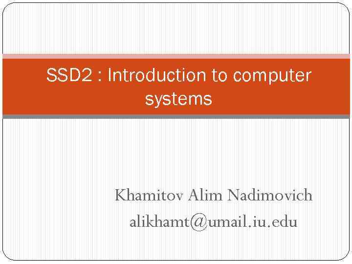 SSD 2 : Introduction to computer systems Khamitov Alim Nadimovich alikhamt@umail. iu. edu 