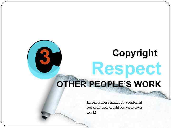 C 3 Copyright Respect OTHER PEOPLE’S WORK Information sharing is wonderful but only take