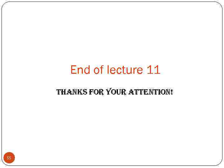 End of lecture 11 thanks for your attention! 55 