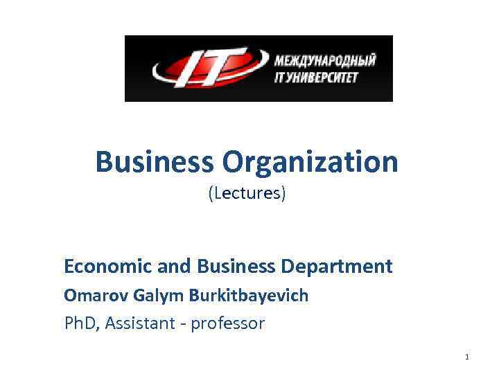 Business Organization (Lectures) Economic and Business Department Omarov Galym Burkitbayevich Ph. D, Assistant -