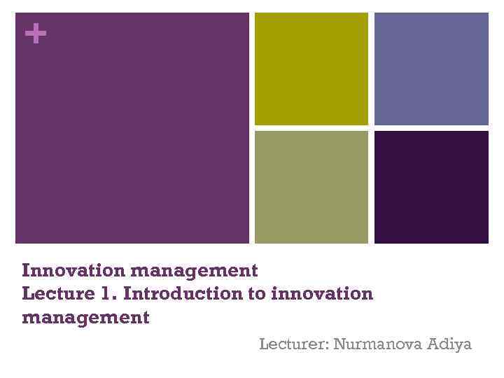 + Innovation management Lecture 1. Introduction to innovation management Lecturer: Nurmanova Adiya 