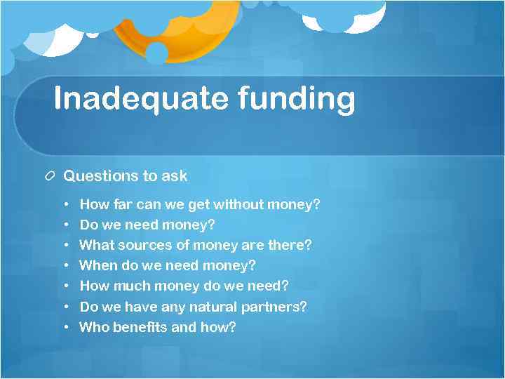 Inadequate funding Questions to ask • • How far can we get without money?