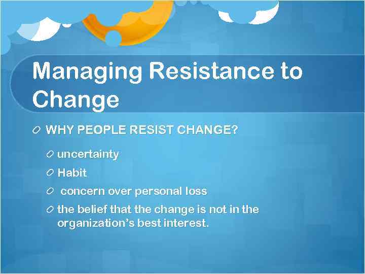 Managing Resistance to Change WHY PEOPLE RESIST CHANGE? uncertainty Habit concern over personal loss