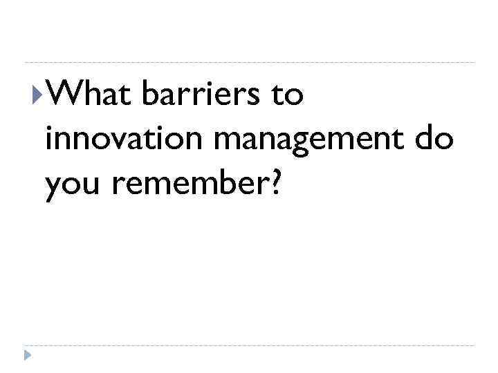  What barriers to innovation management do you remember? 