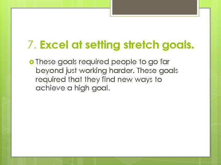 7. Excel at setting stretch goals. These goals required people to go far beyond