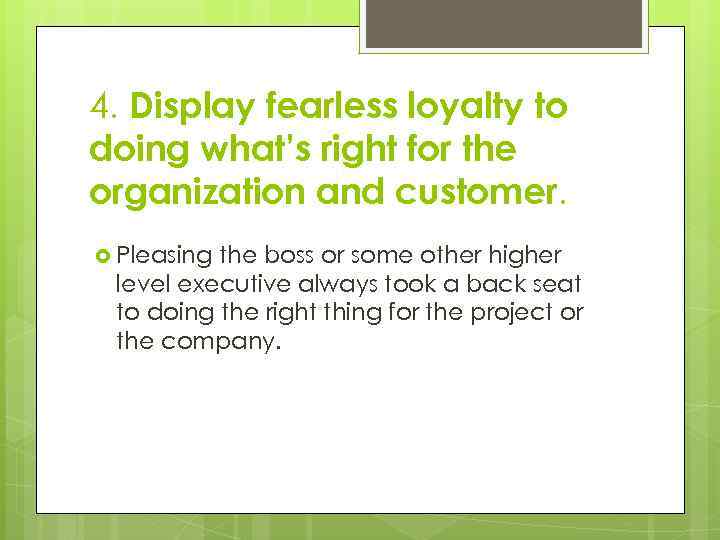4. Display fearless loyalty to doing what’s right for the organization and customer. Pleasing