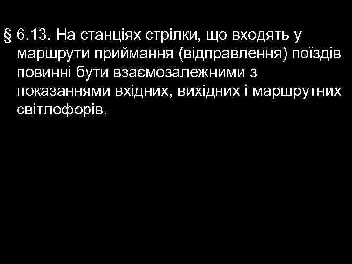 § 6. 13. На станціях стрілки, що входять у маршрути приймання (відправлення) поїздів повинні