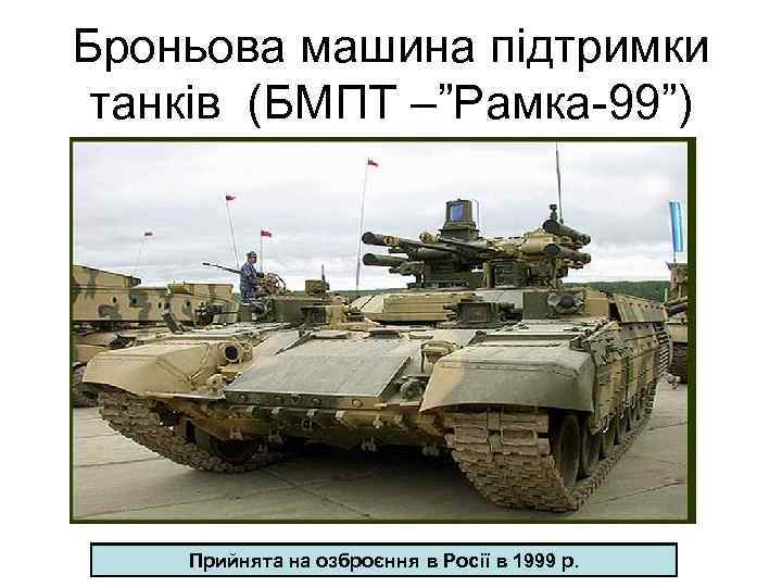 Броньова машина підтримки танків (БМПТ –”Рамка-99”) Прийнята на озброєння в Росії в 1999 р.