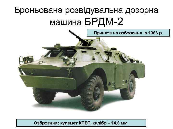 Броньована розвідувальна дозорна машина БРДМ-2 Принята на озброєння в 1963 р. Озброєння: кулемет КПВТ,
