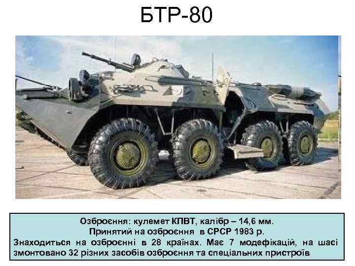 БТР-80 Озброєння: кулемет КПВТ, калібр – 14, 6 мм. Принятий на озброєння в СРСР