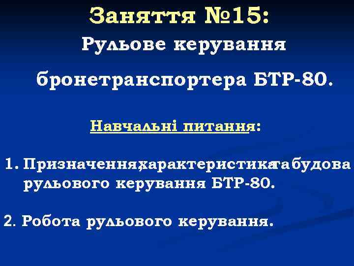 Заняття № 15: Рульове керування бронетранспортера БТР-80. Навчальні питання: 1. Призначення, характеристика будова та