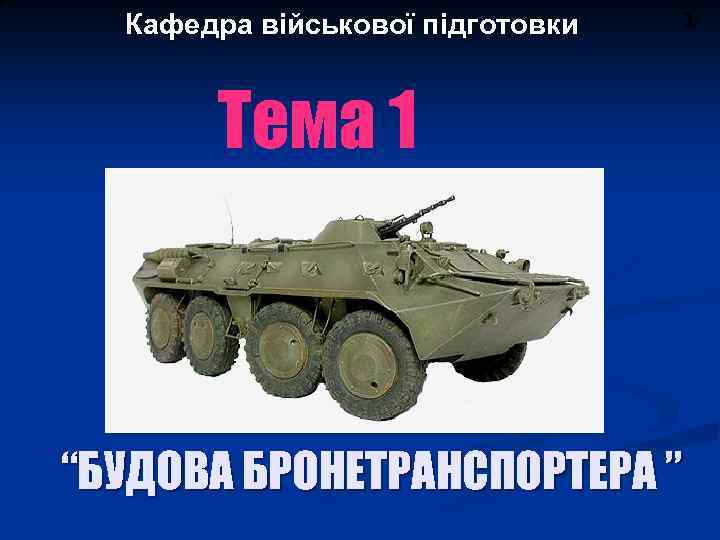 Кафедра військової підготовки 1 Тема 1 “БУДОВА БРОНЕТРАНСПОРТЕРА ” 