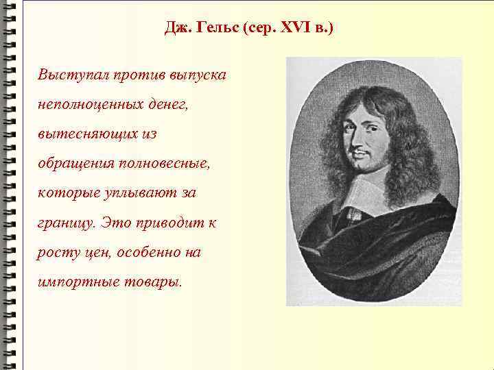Дж. Гельс (сер. XVI в. ) Выступал против выпуска неполноценных денег, вытесняющих из обращения