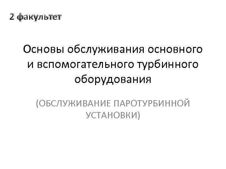 2 факультет Основы обслуживания основного и вспомогательного турбинного оборудования (ОБСЛУЖИВАНИЕ ПАРОТУРБИННОЙ УСТАНОВКИ) 