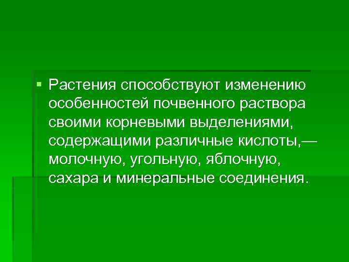 § Растения способствуют изменению особенностей почвенного раствора своими корневыми выделениями, содержащими различные кислоты, —