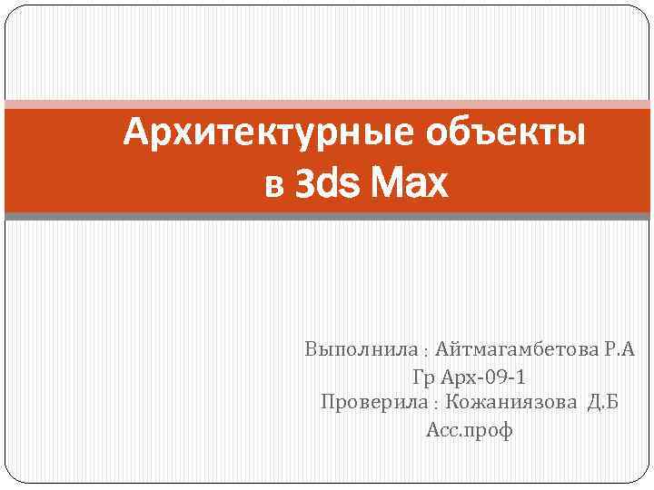 Архитектурные объекты в 3 ds Max Выполнила : Айтмагамбетова Р. А Гр Арх-09 -1
