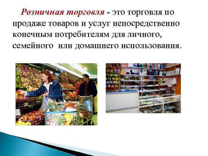 Розничная торговля - это торговля по продаже товаров и услуг непосредственно конечным потребителям для