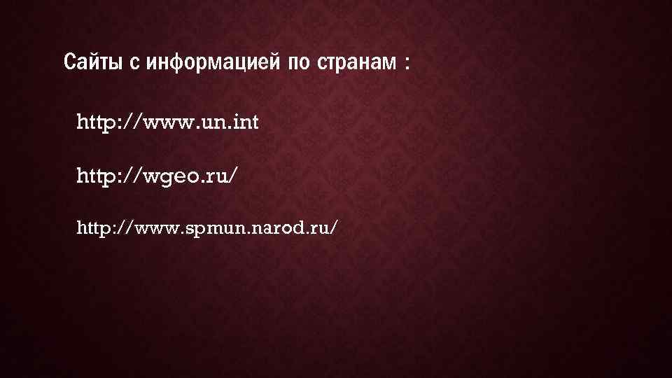 Сайты с информацией по странам : http: //www. un. int http: //wgeo. ru/ http: